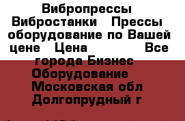 Вибропрессы, Вибростанки , Прессы, оборудование по Вашей цене › Цена ­ 90 000 - Все города Бизнес » Оборудование   . Московская обл.,Долгопрудный г.